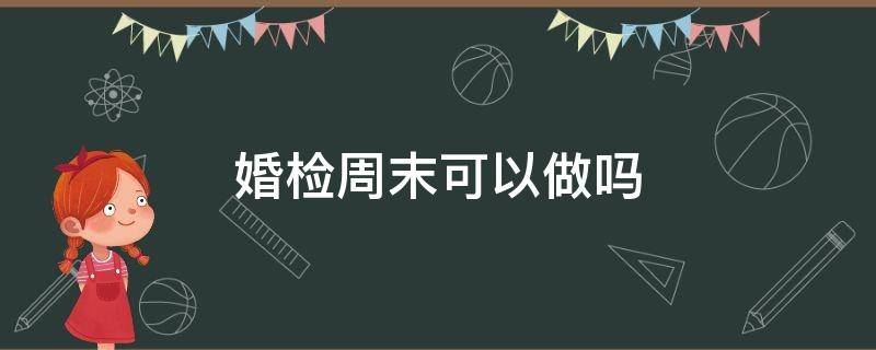 婚检周末可以做吗 周末能做婚检