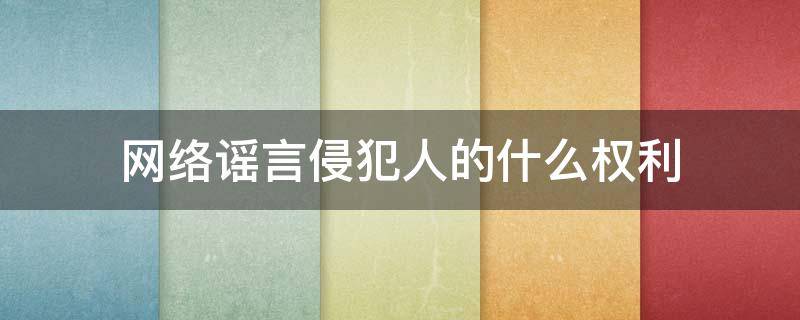 网络谣言侵犯他人 网络谣言侵犯人的什么权利