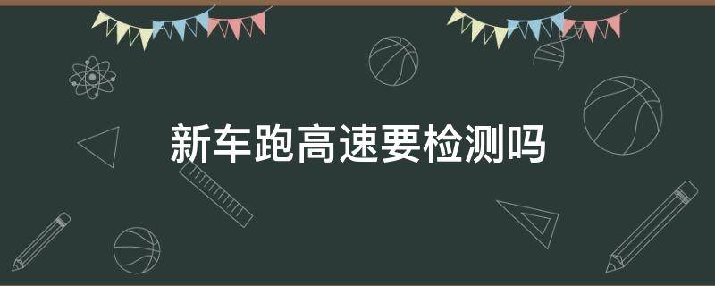 新车跑高速要检测吗 新车跑高速要检查吗