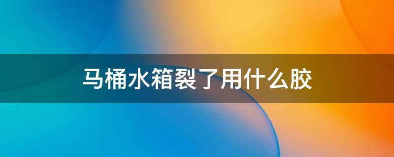 马桶水箱烂了怎么办用什么胶可以粘 马桶水箱裂了用什么胶