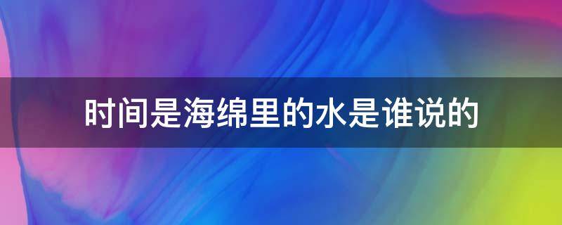 时间是海绵里的水是谁说的（时间是海绵里的水是什么意思）