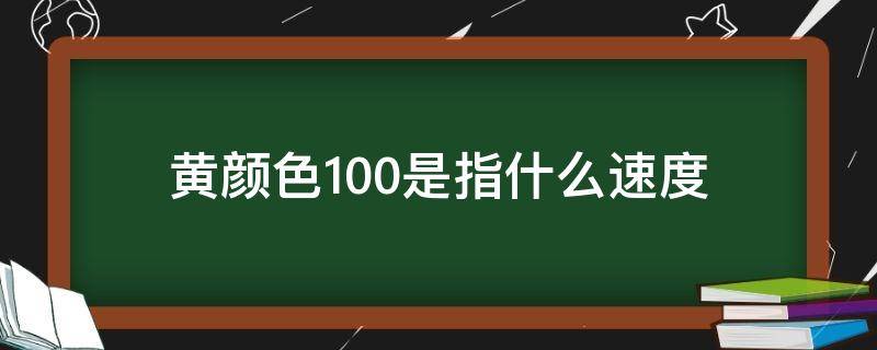 黄色100表示什么速度 黄颜色100是指什么速度