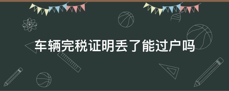 汽车过户完税证明丢失还能过户吗? 车辆完税证明丢了能过户吗