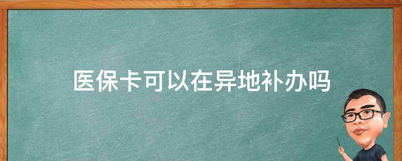 医保卡可以在异地补办吗? 医保卡可以在异地补办吗