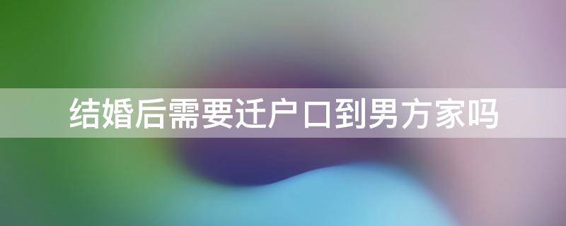 结婚后需要迁户口到男方家吗 结婚后需要把户口迁到男方家吗