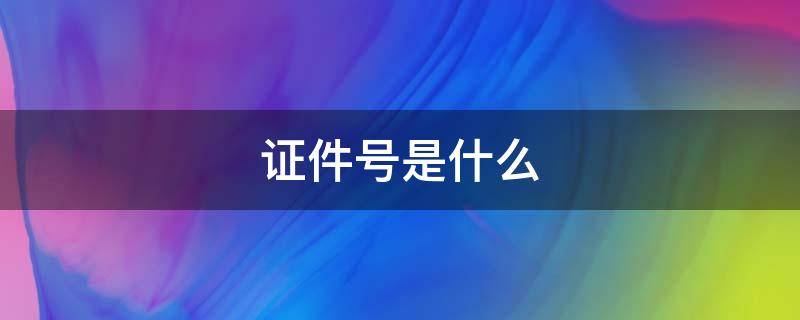 证件号是什么意思应怎样填写 证件号是什么