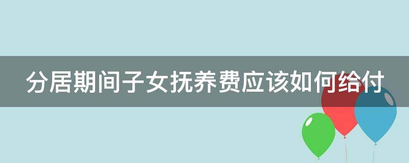 分居期间的抚养费给多少 分居期间子女抚养费应该如何给付