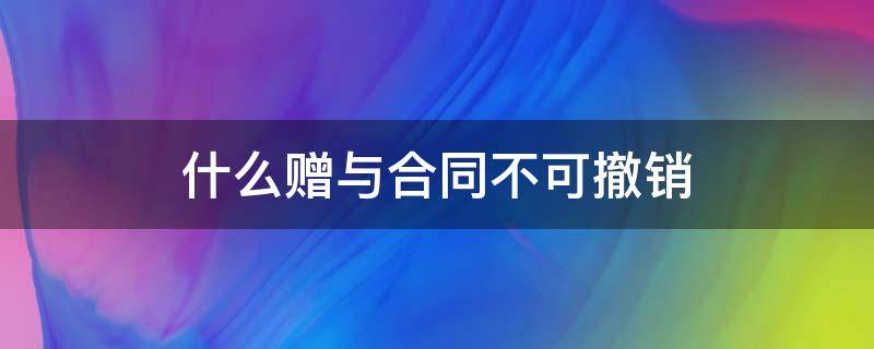 哪些赠与合同不能撤销 什么赠与合同不可撤销