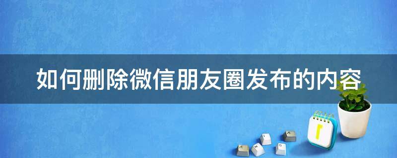 如何删除微信朋友圈发布的内容 如何删除微信朋友圈发布的内容和图片