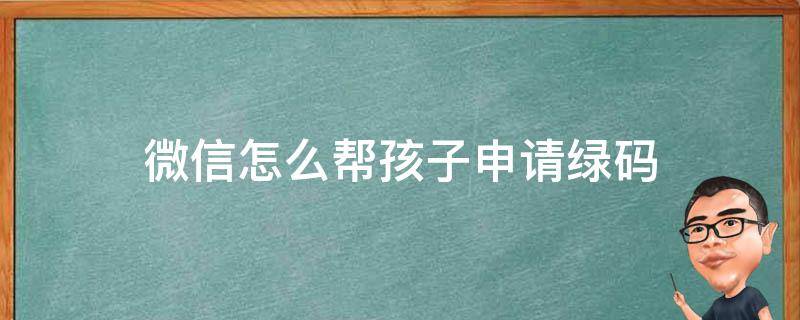 微信怎么帮孩子申请绿码 孩子的绿码微信怎么申请