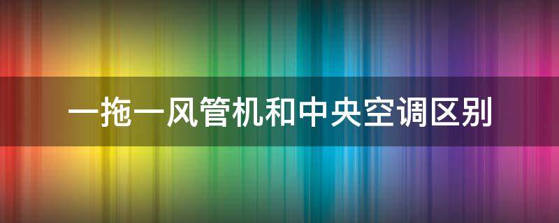 一拖一风管机和中央空调区别 中央空调与风管机的区别