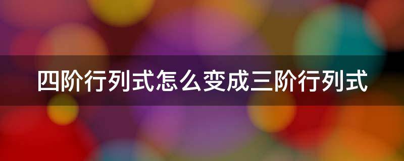 四阶行列式怎么变成三阶行列式公式 四阶行列式怎么变成三阶行列式