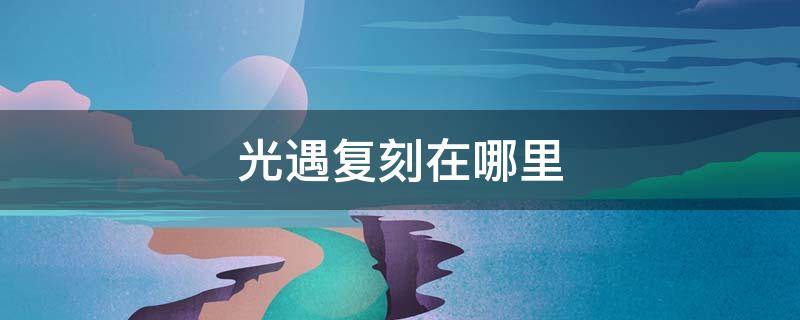 5月6日光遇复刻在哪里 光遇复刻在哪里