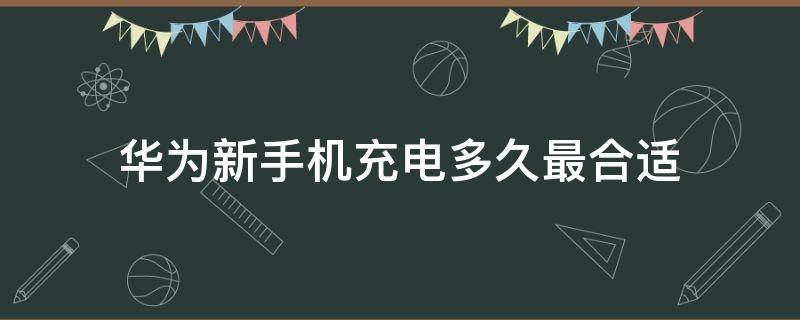 华为新手机充电多久最合适 华为新手机充电要多久最好