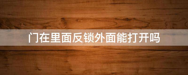 防盗门在里面反锁外面能打开吗 门在里面反锁外面能打开吗