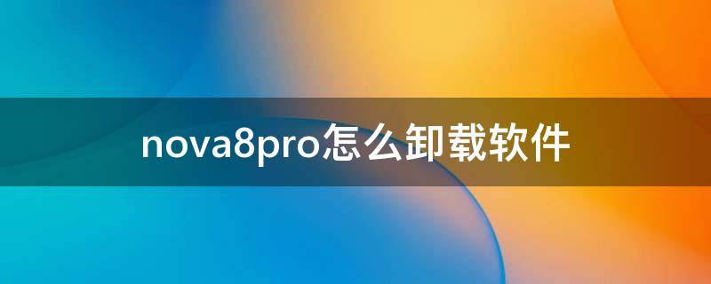 华为nova7pro怎样卸载软件 nova8pro怎么卸载软件