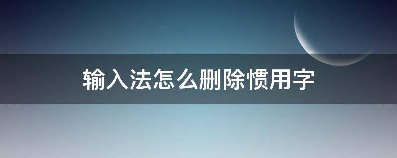 手机输入法怎么删除惯用字 输入法怎么删除惯用字