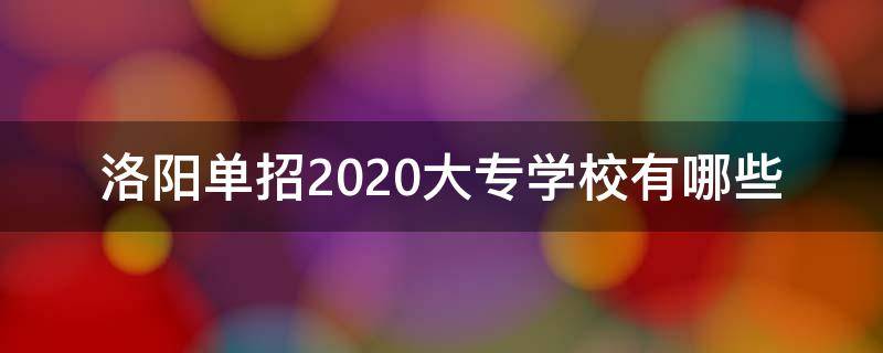 洛阳单招2020大专学校有哪些 洛阳单招2020大专学校有哪些分数