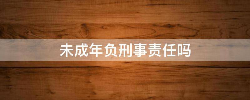 未成年负刑事责任吗 未成年需要承担刑事责任么