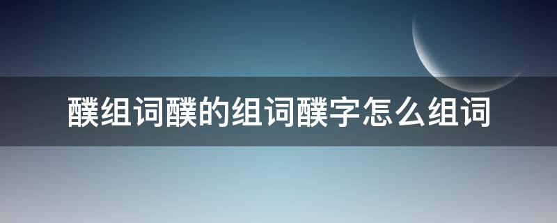 ?字组词怎么组 醭组词醭的组词醭字怎么组词