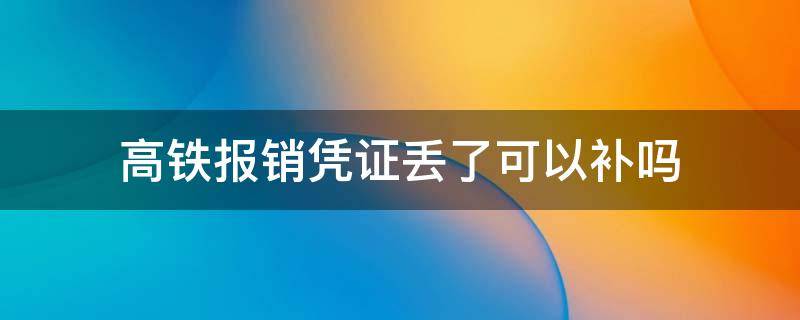 高铁报销凭证丢了可以补吗 高铁报销凭证丢失可以补打报销凭证