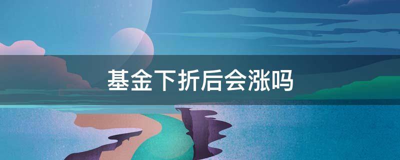 基金下折后还能涨回来么 基金下折后会涨吗