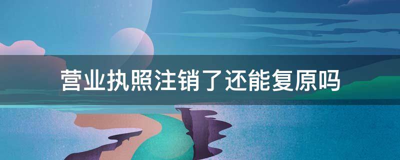 营业执照注销了还能复原吗 营业执照注销还可以恢复吗