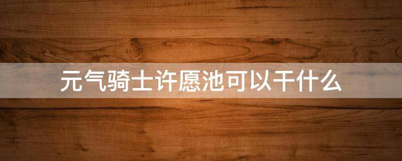 元气骑士许愿池可以干什么 元气骑士里面的许愿池有什么用