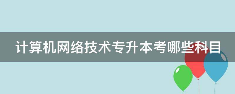 计算机网络技术专升本考哪些科目 江苏计算机网络技术专升本考哪些科目