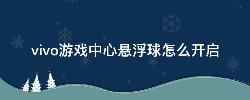 vivo游戏中心悬浮球怎么开启 vivo手机游戏的悬浮球怎么打开