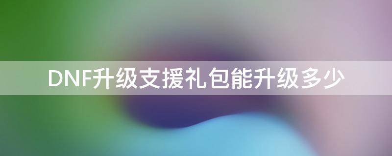 DNF升级支援礼包能升级多少 dnf升级支援礼包可以升多少级