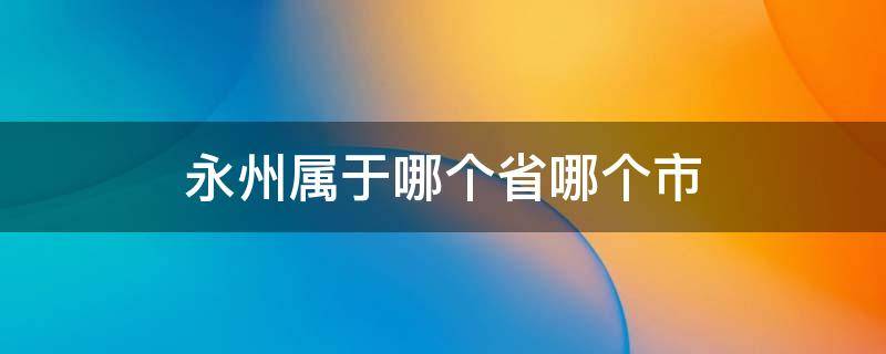 永州市属于哪个省市 永州属于哪个省哪个市