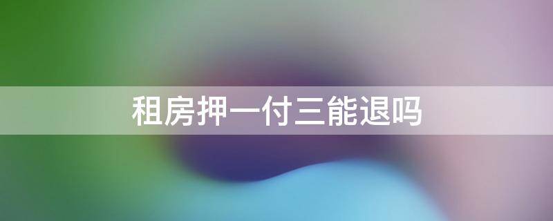 租房押一付三能退吗 房租押一付三可以退吗