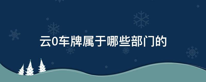 云0车牌属于哪些部门的 云O车牌是哪里的车牌