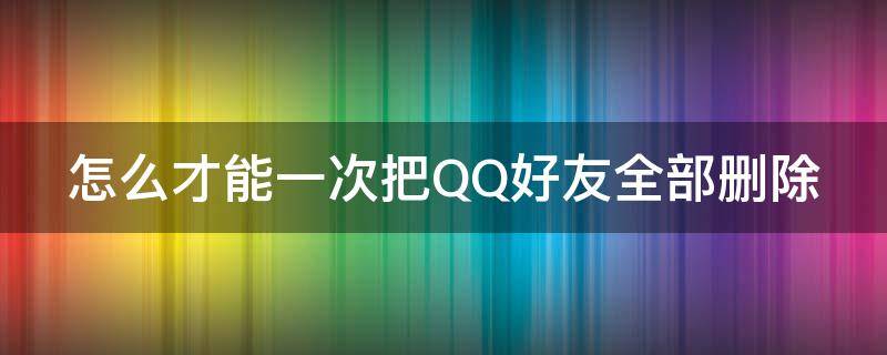 怎么才能一次把QQ好友全部删除