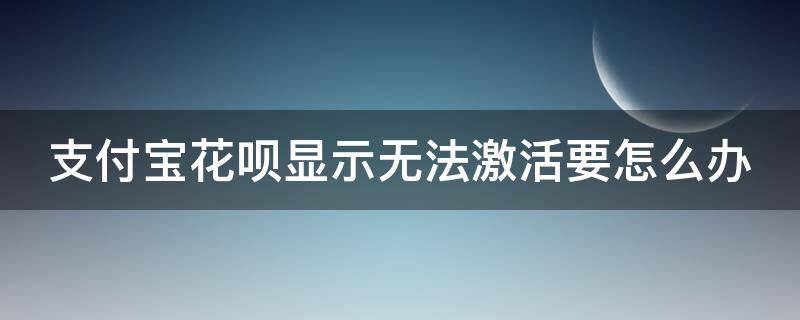 支付宝花呗显示无法激活要怎么办 花呗激活不了