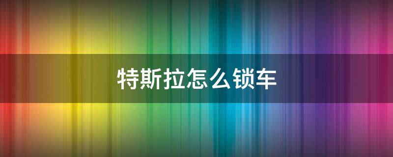 特斯拉怎么锁车? 特斯拉怎么锁车