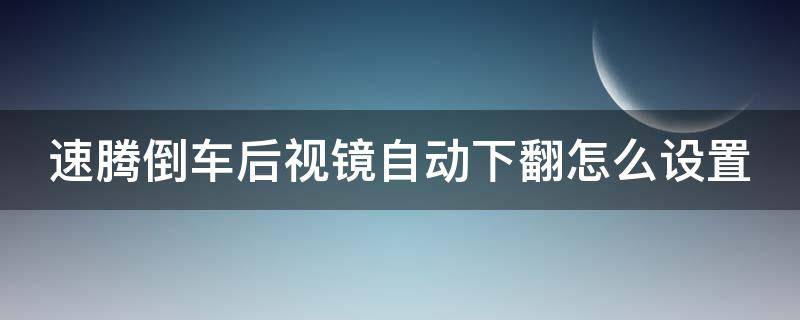 20款速腾倒车后视镜自动下翻怎么设置 速腾倒车后视镜自动下翻怎么设置