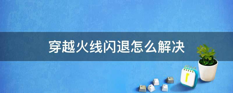 穿越火线闪退怎么解决方法 穿越火线闪退怎么解决