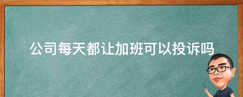 公司每天都让加班可以投诉吗 一直加班怎么投诉