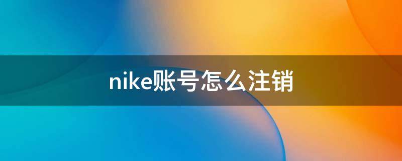 nike账号怎么注销 nikeapp怎么注销账号