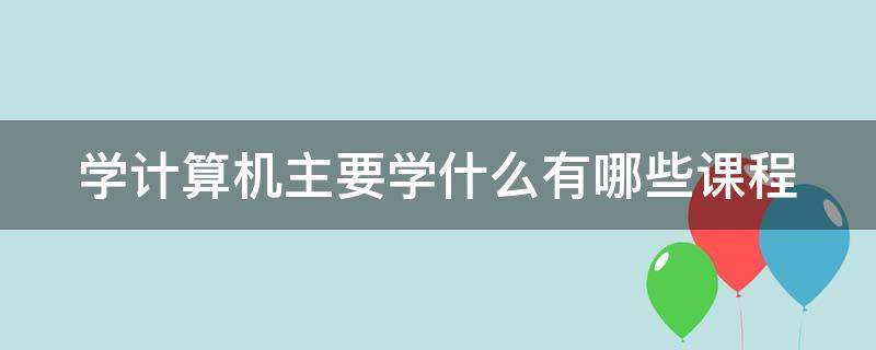 学计算机的一般有哪些课程 学计算机主要学什么有哪些课程