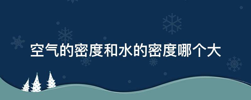 空气的密度与水的密度哪个大 空气的密度和水的密度哪个大