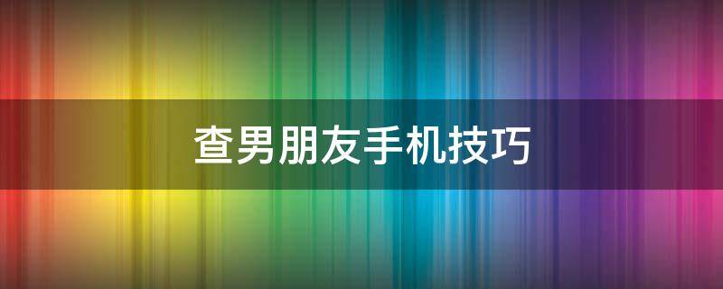 查男朋友手机技巧 如何检查男友手机