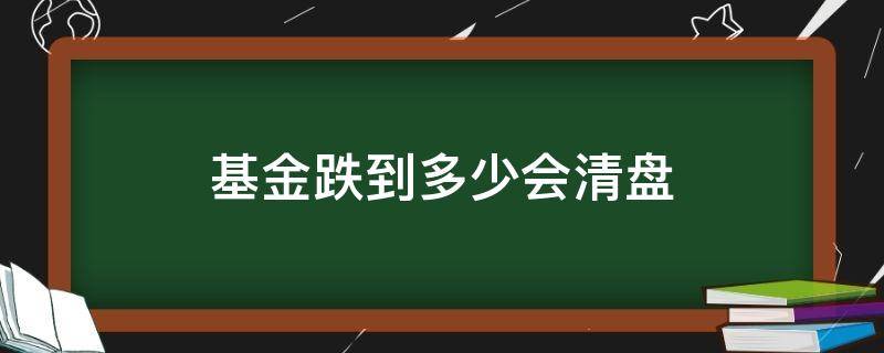 基金跌到多少会清盘 基金跌到多少会清盘,清盘还能剩多少