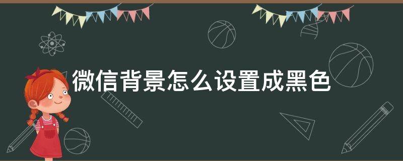 微信背景怎么设置成黑色 微信背景怎么设置成黑色绿色