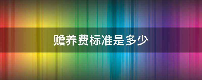 赡养费标准是多少（赡养费标准是多少钱）