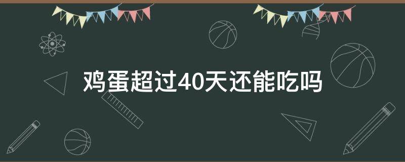 鸡蛋超过40天还能吃吗（鸡蛋超过40天还能不能吃）