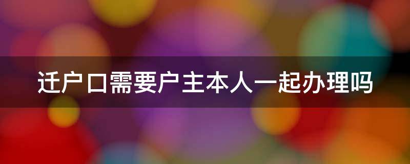 迁户口需要户主本人一起办理吗 迁户口需要户主本人一起办理吗怎么办