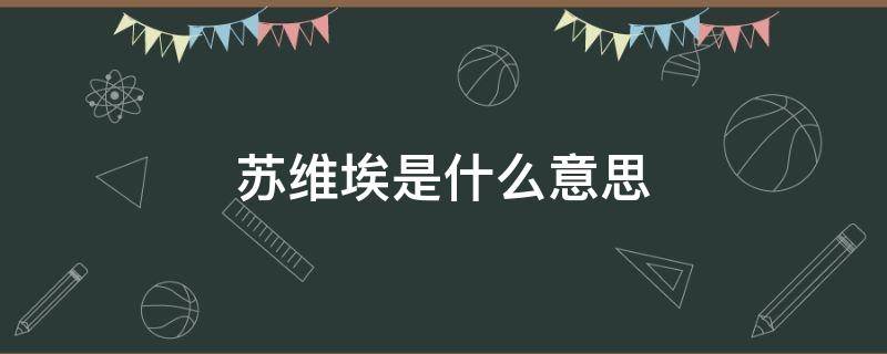 苏维埃是什么意思（苏维埃是什么意思?通俗易懂）